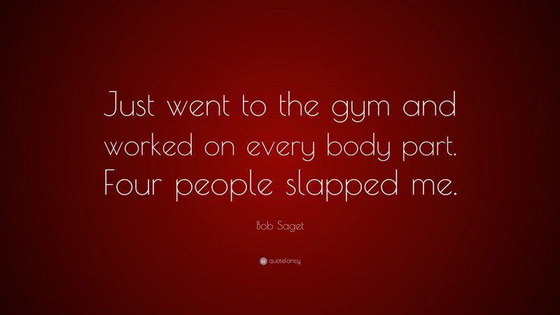 Bob Saget Quote: “Just went to the gym and worked on every body part. Four people slapped me.”