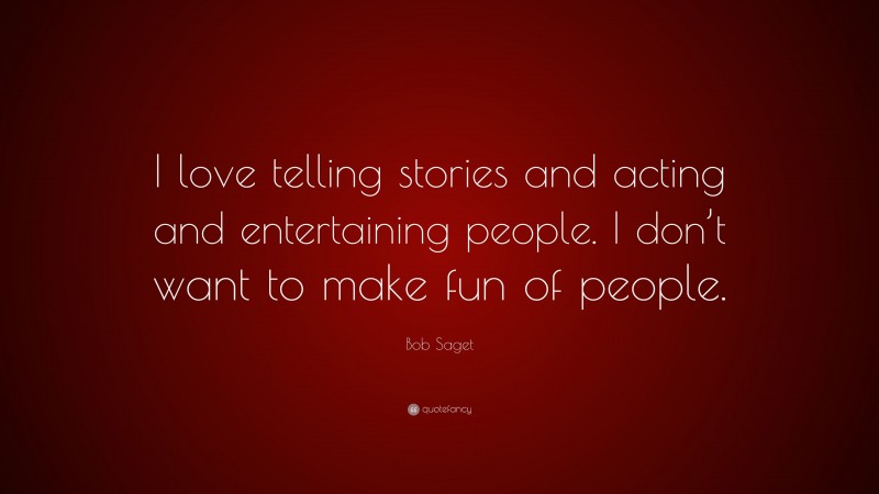Bob Saget Quote: “I love telling stories and acting and entertaining people. I don’t want to make fun of people.”