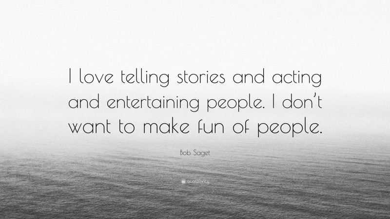Bob Saget Quote: “I love telling stories and acting and entertaining people. I don’t want to make fun of people.”