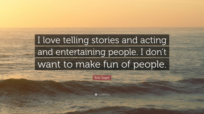 Bob Saget Quote: “I love telling stories and acting and entertaining people. I don’t want to make fun of people.”
