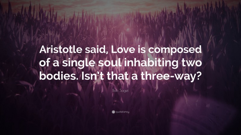 Bob Saget Quote: “Aristotle said, Love is composed of a single soul inhabiting two bodies. Isn’t that a three-way?”