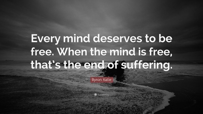 Byron Katie Quote: “Every mind deserves to be free. When the mind is free, that’s the end of suffering.”