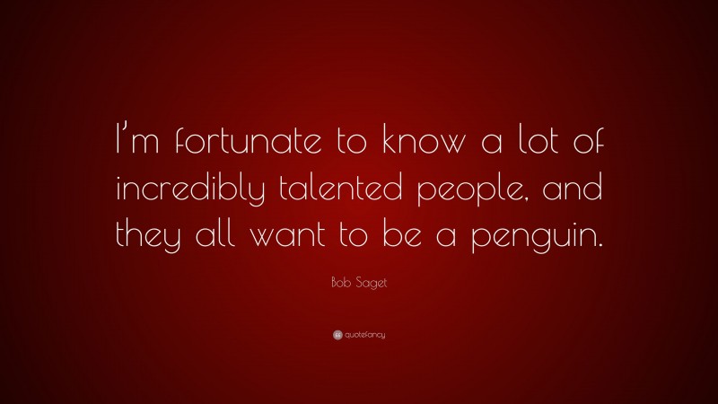 Bob Saget Quote: “I’m fortunate to know a lot of incredibly talented people, and they all want to be a penguin.”