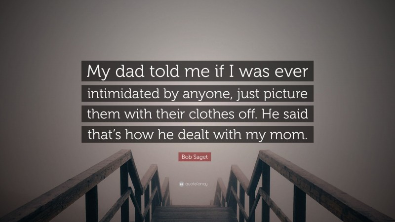 Bob Saget Quote: “My dad told me if I was ever intimidated by anyone, just picture them with their clothes off. He said that’s how he dealt with my mom.”