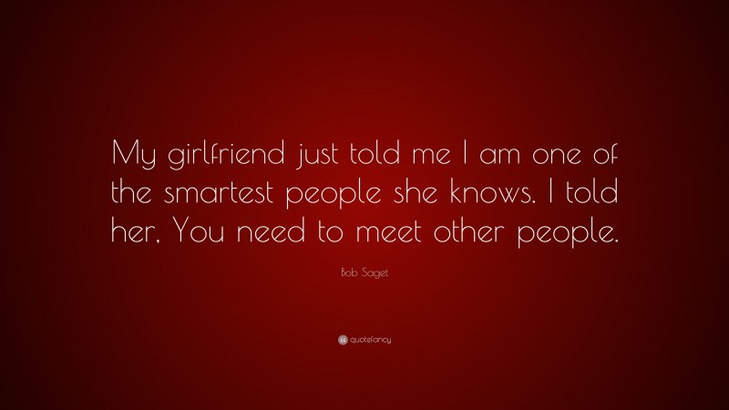 Bob Saget Quote: “My girlfriend just told me I am one of the smartest people she knows. I told her, You need to meet other people.”