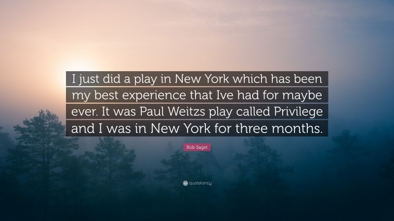 Bob Saget Quote: “I just did a play in New York which has been my best experience that Ive had for maybe ever. It was Paul Weitzs play called Privilege and I was in New York for three months.”