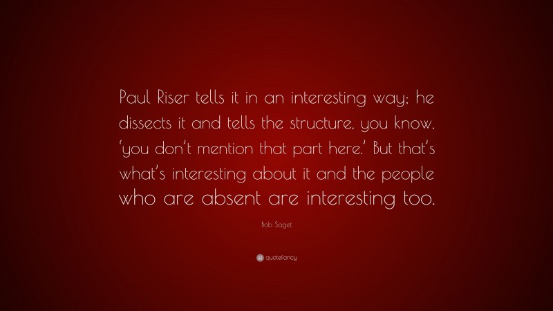 Bob Saget Quote: “Paul Riser tells it in an interesting way; he dissects it and tells the structure, you know, ‘you don’t mention that part here.’ But that’s what’s interesting about it and the people who are absent are interesting too.”