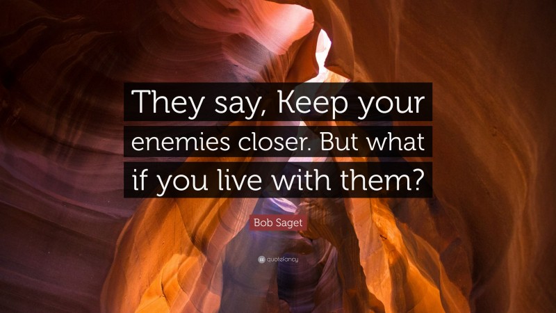 Bob Saget Quote: “They say, Keep your enemies closer. But what if you live with them?”