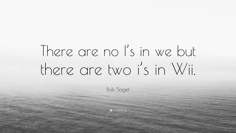 Bob Saget Quote: “There are no I’s in we but there are two i’s in Wii.”