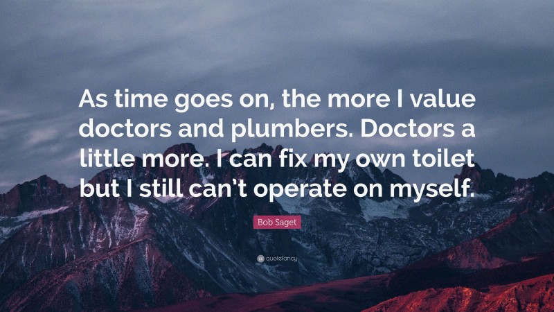Bob Saget Quote: “As time goes on, the more I value doctors and plumbers. Doctors a little more. I can fix my own toilet but I still can’t operate on myself.”