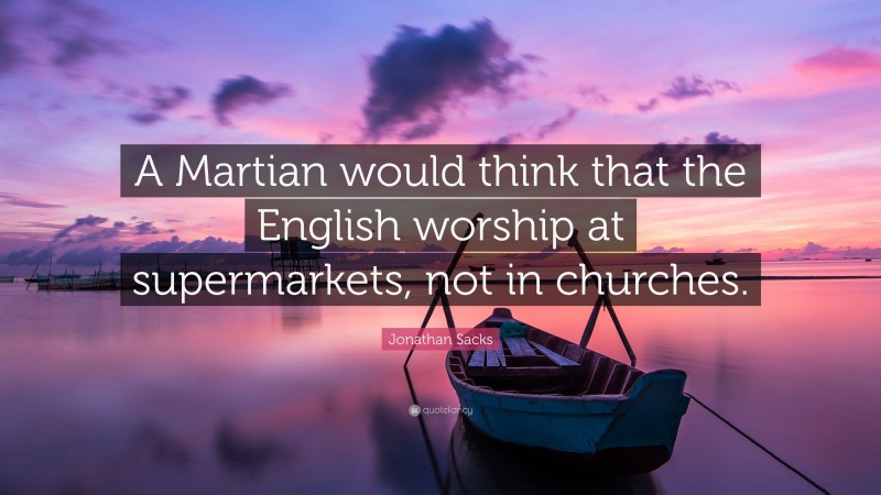 Jonathan Sacks Quote: “A Martian would think that the English worship at supermarkets, not in churches.”