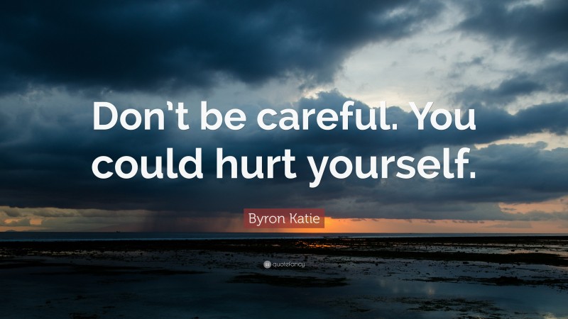 Byron Katie Quote: “Don’t be careful. You could hurt yourself.”