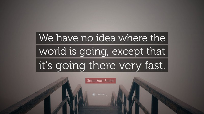 Jonathan Sacks Quote: “We have no idea where the world is going, except that it’s going there very fast.”