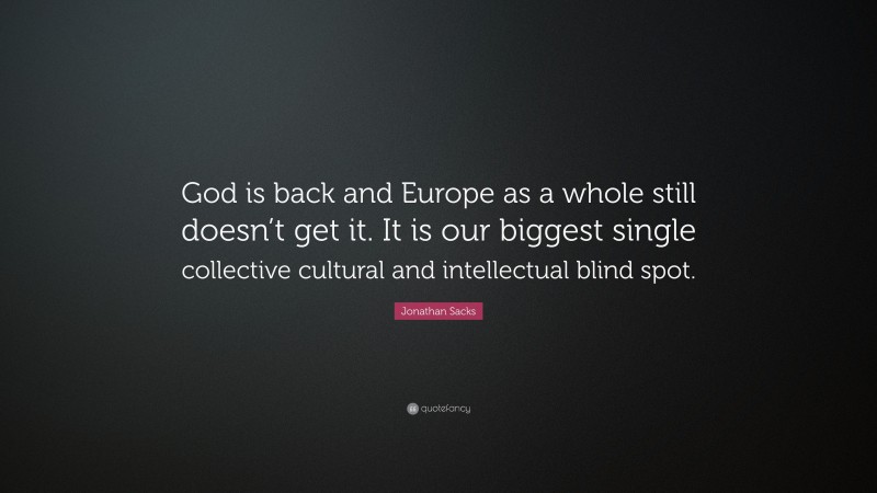 Jonathan Sacks Quote: “God is back and Europe as a whole still doesn’t get it. It is our biggest single collective cultural and intellectual blind spot.”