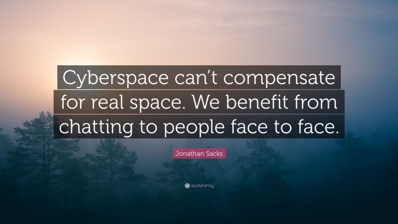 Jonathan Sacks Quote: “Cyberspace can’t compensate for real space. We benefit from chatting to people face to face.”