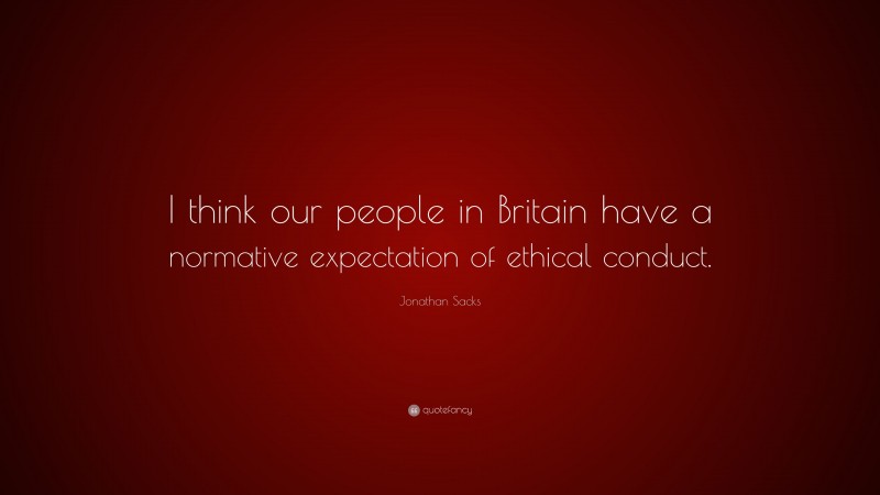 Jonathan Sacks Quote: “I think our people in Britain have a normative expectation of ethical conduct.”