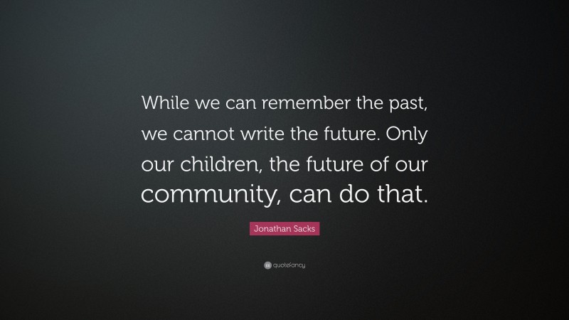 Jonathan Sacks Quote: “While we can remember the past, we cannot write the future. Only our children, the future of our community, can do that.”