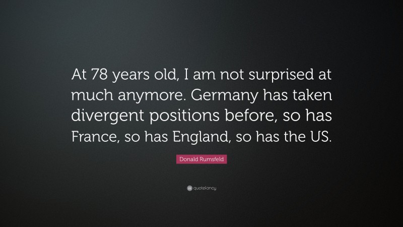 Donald Rumsfeld Quote: “At 78 years old, I am not surprised at much anymore. Germany has taken divergent positions before, so has France, so has England, so has the US.”