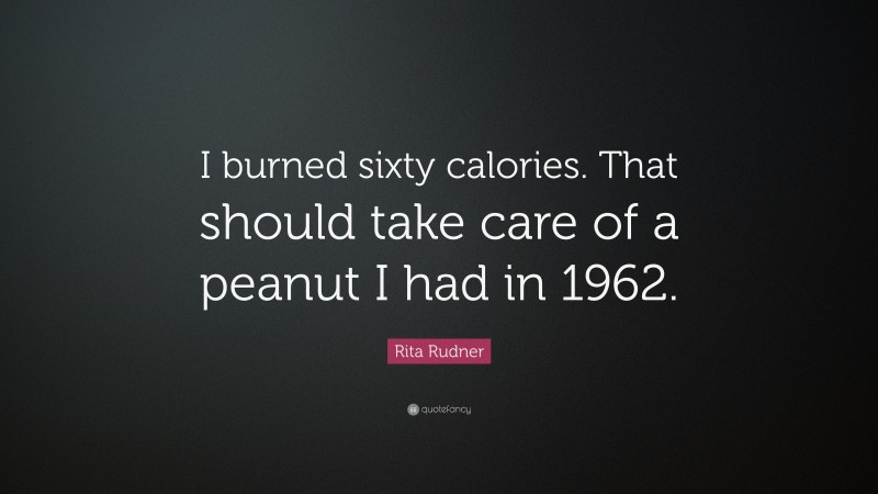 Rita Rudner Quote: “I burned sixty calories. That should take care of a peanut I had in 1962.”
