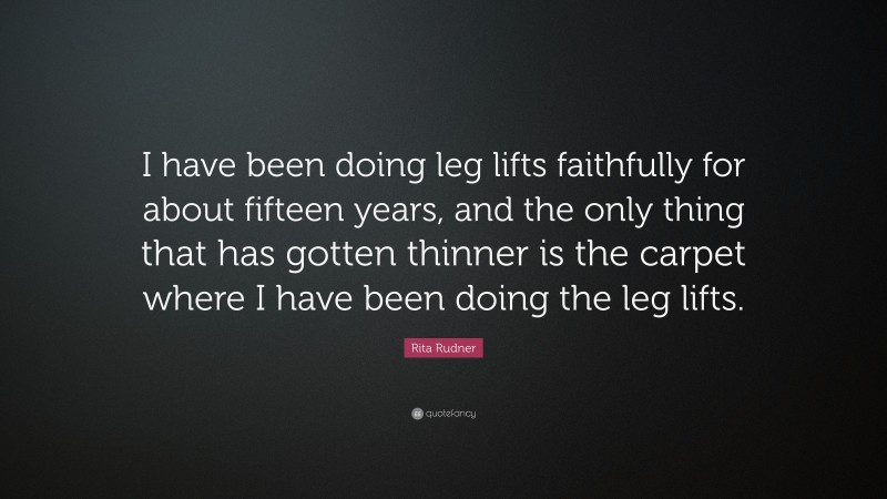 Rita Rudner Quote: “I have been doing leg lifts faithfully for about fifteen years, and the only thing that has gotten thinner is the carpet where I have been doing the leg lifts.”