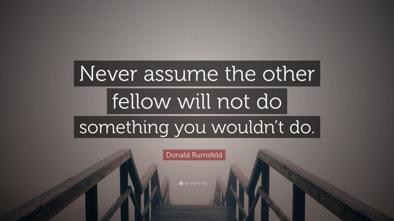 Donald Rumsfeld Quote: “Never assume the other fellow will not do something you wouldn’t do.”