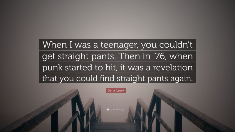 Denis Leary Quote: “When I was a teenager, you couldn’t get straight pants. Then in ’76, when punk started to hit, it was a revelation that you could find straight pants again.”