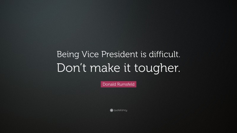 Donald Rumsfeld Quote: “Being Vice President is difficult. Don’t make it tougher.”