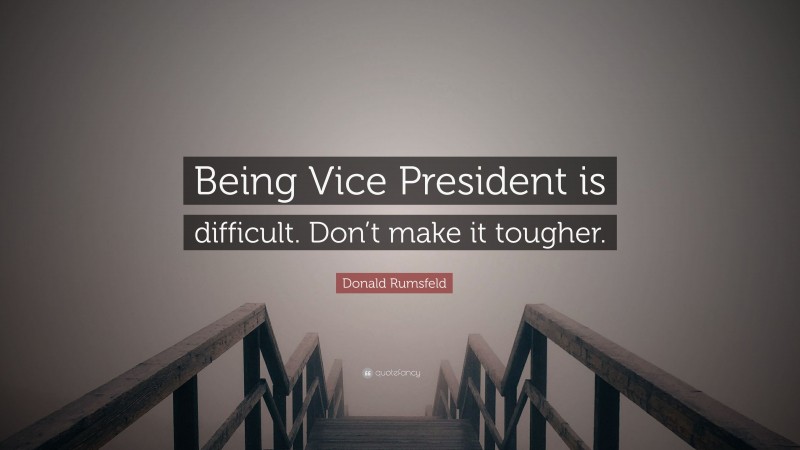 Donald Rumsfeld Quote: “Being Vice President is difficult. Don’t make it tougher.”