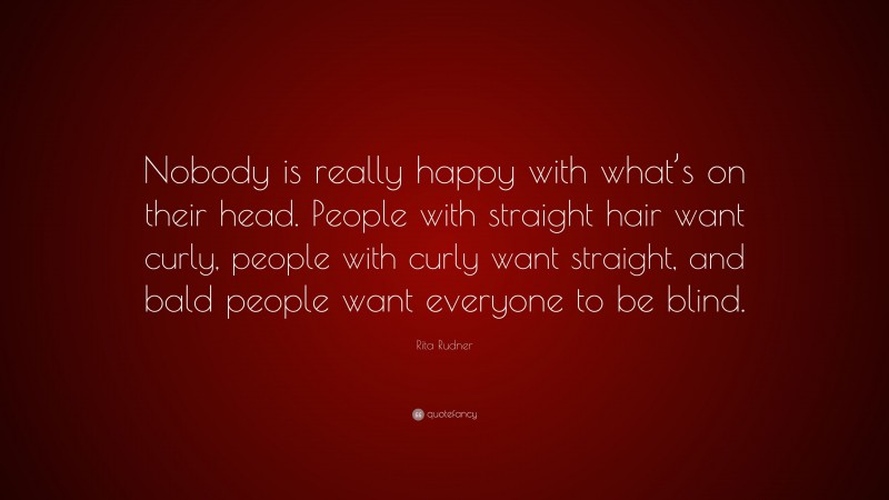 Rita Rudner Quote: “Nobody is really happy with what’s on their head. People with straight hair want curly, people with curly want straight, and bald people want everyone to be blind.”