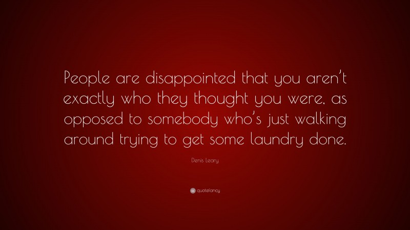 Denis Leary Quote: “People are disappointed that you aren’t exactly who they thought you were, as opposed to somebody who’s just walking around trying to get some laundry done.”