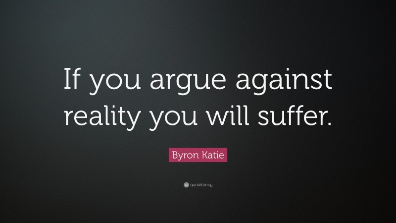 Byron Katie Quote: “If you argue against reality you will suffer.”