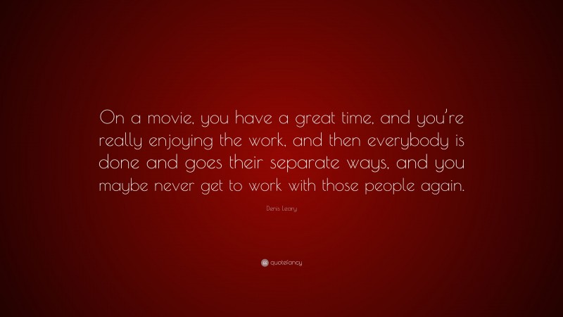 Denis Leary Quote: “On a movie, you have a great time, and you’re really enjoying the work, and then everybody is done and goes their separate ways, and you maybe never get to work with those people again.”