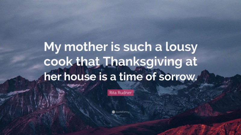 Rita Rudner Quote: “My mother is such a lousy cook that Thanksgiving at her house is a time of sorrow.”