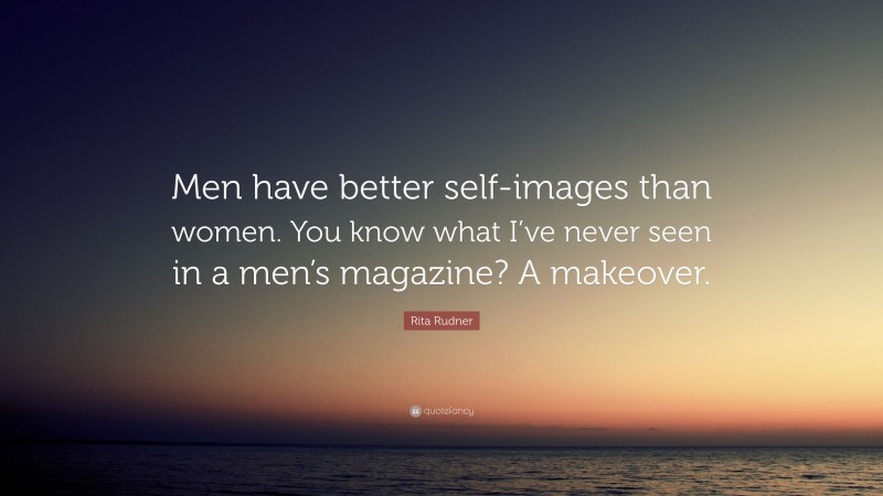 Rita Rudner Quote: “Men have better self-images than women. You know what I’ve never seen in a men’s magazine? A makeover.”