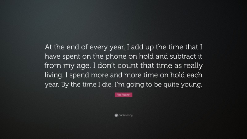 Rita Rudner Quote: “At the end of every year, I add up the time that I have spent on the phone on hold and subtract it from my age. I don’t count that time as really living. I spend more and more time on hold each year. By the time I die, I’m going to be quite young.”