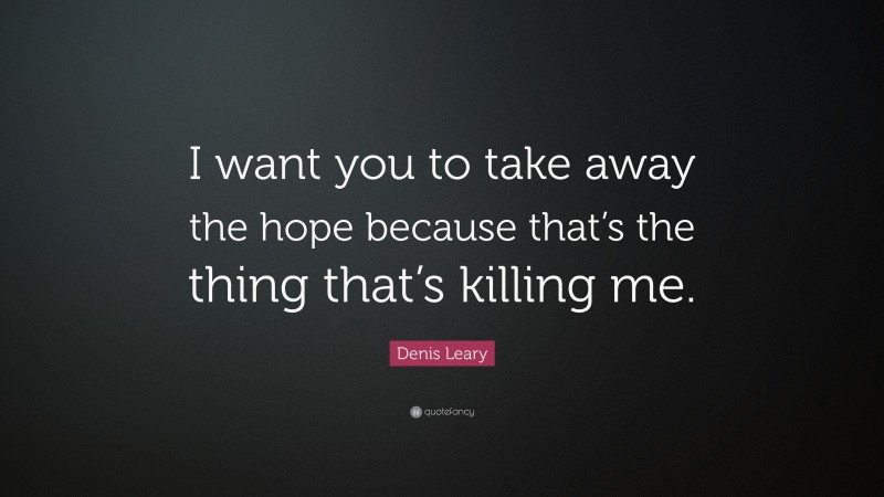 Denis Leary Quote: “I want you to take away the hope because that’s the thing that’s killing me.”