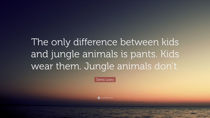 Denis Leary Quote: “The only difference between kids and jungle animals is pants. Kids wear them. Jungle animals don’t.”