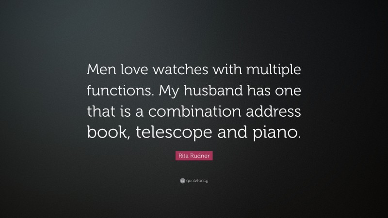 Rita Rudner Quote: “Men love watches with multiple functions. My husband has one that is a combination address book, telescope and piano.”