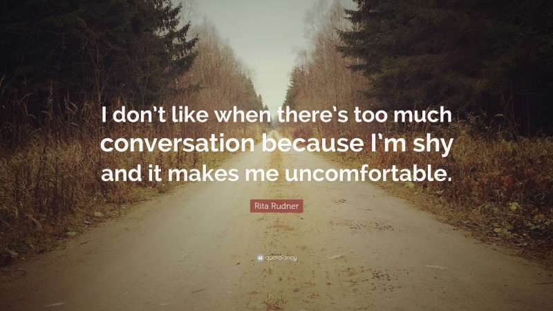 Rita Rudner Quote: “I don’t like when there’s too much conversation because I’m shy and it makes me uncomfortable.”