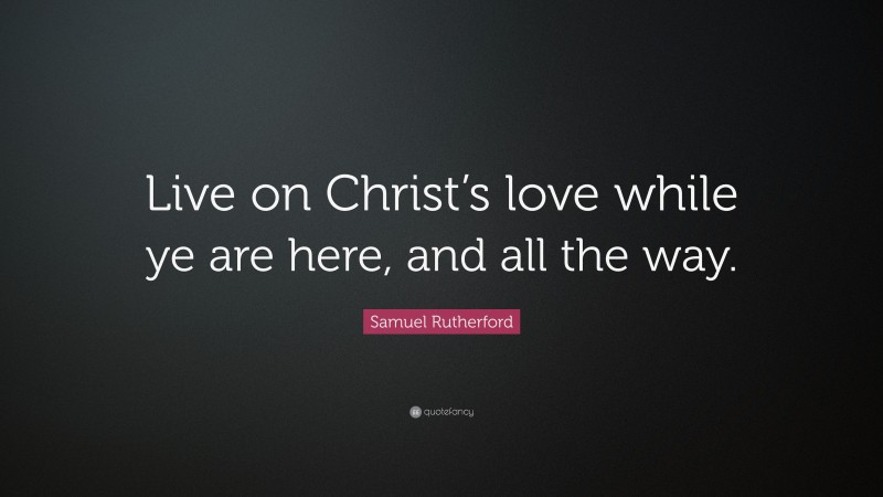 Samuel Rutherford Quote: “Live on Christ’s love while ye are here, and all the way.”