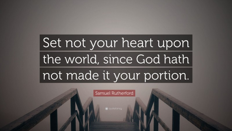 Samuel Rutherford Quote: “Set not your heart upon the world, since God hath not made it your portion.”