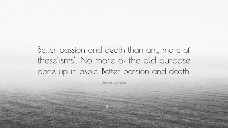 Jennifer Lawrence Quote: “Better passion and death than any more of these’isms’. No more of the old purpose done up in aspic. Better passion and death.”