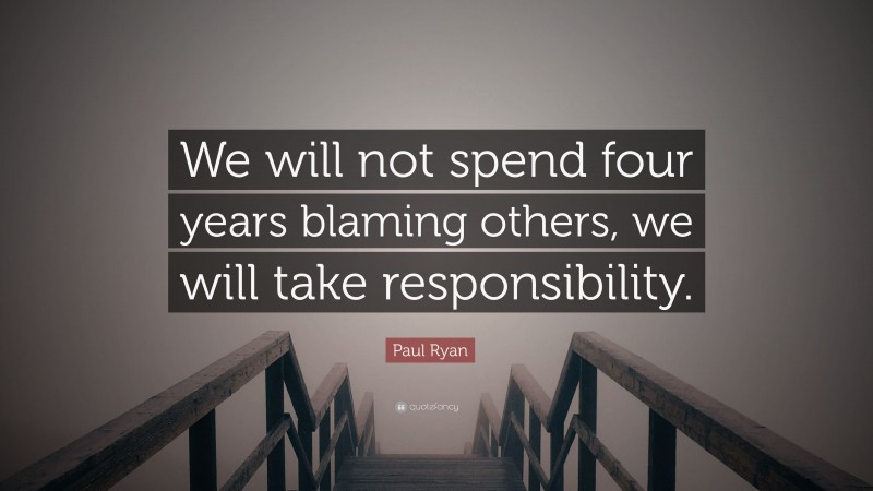 Paul Ryan Quote: “We will not spend four years blaming others, we will take responsibility.”