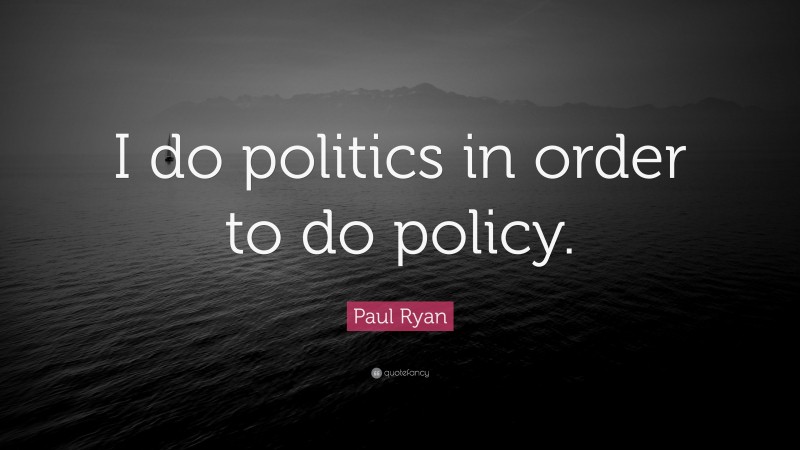 Paul Ryan Quote: “I do politics in order to do policy.”