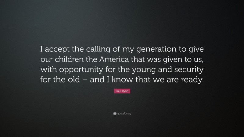 Paul Ryan Quote: “I accept the calling of my generation to give our children the America that was given to us, with opportunity for the young and security for the old – and I know that we are ready.”