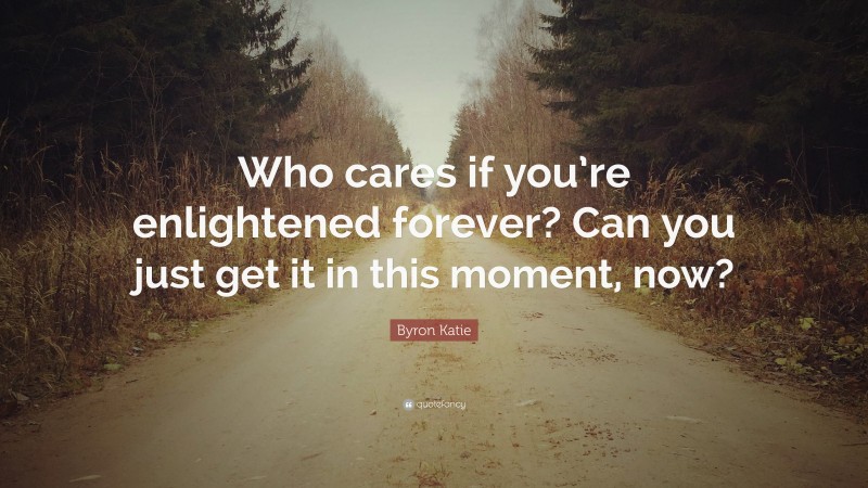Byron Katie Quote: “Who cares if you’re enlightened forever? Can you just get it in this moment, now?”