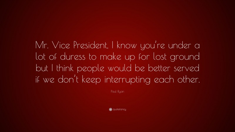 Paul Ryan Quote: “Mr. Vice President, I know you’re under a lot of duress to make up for lost ground but I think people would be better served if we don’t keep interrupting each other.”