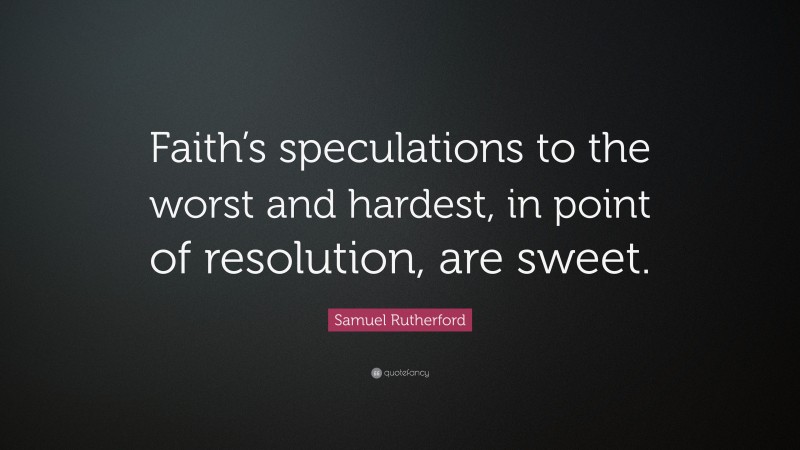 Samuel Rutherford Quote: “Faith’s speculations to the worst and hardest, in point of resolution, are sweet.”
