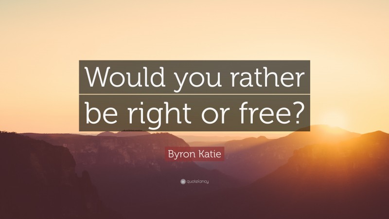 Byron Katie Quote: “Would you rather be right or free?”