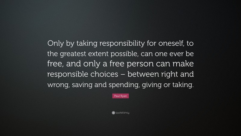 Paul Ryan Quote: “Only by taking responsibility for oneself, to the greatest extent possible, can one ever be free, and only a free person can make responsible choices – between right and wrong, saving and spending, giving or taking.”